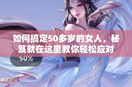 如何搞定50多岁的女人，秘笈就在这里教你轻松应对