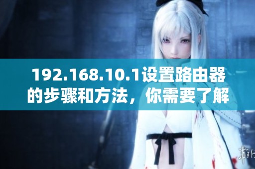 192.168.10.1设置路由器的步骤和方法，你需要了解这些技巧和细节
