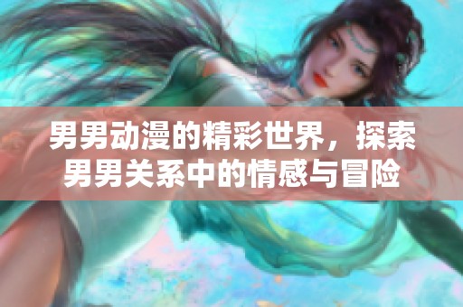 男男动漫的精彩世界，探索男男关系中的情感与冒险