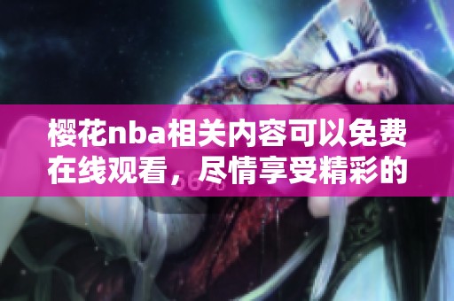 樱花nba相关内容可以免费在线观看，尽情享受精彩的比赛吧
