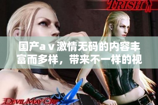 国产aⅴ激情**的内容丰富而多样，带来不一样的视听体验，让人沉浸其中。