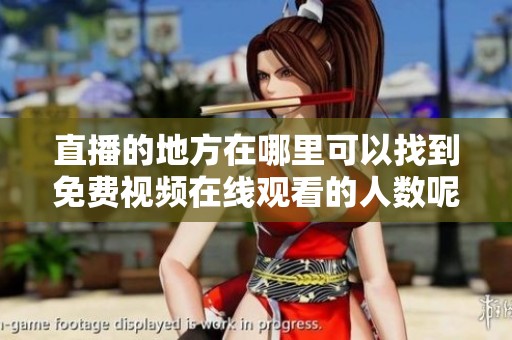 直播的地方在哪里可以找到免费视频在线观看的人数呢