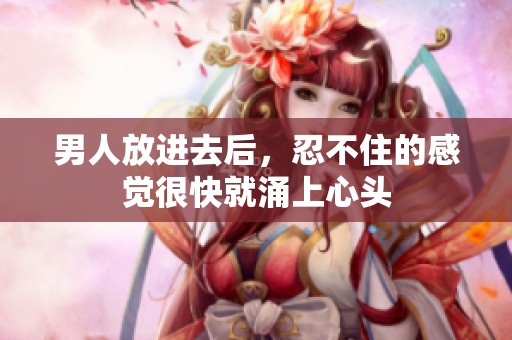 男人放进去后，忍不住的感觉很快就涌上心头