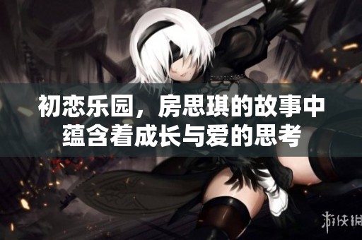 初恋乐园，房思琪的故事中蕴含着成长与爱的思考