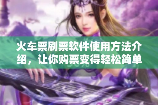 火车票刷票软件使用方法介绍，让你购票变得轻松简单