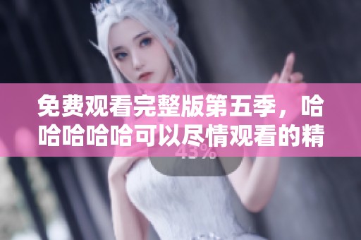 免费观看完整版第五季，哈哈哈哈哈可以尽情观看的精彩内容