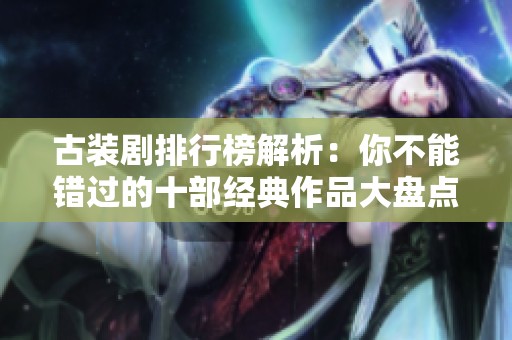 古装剧排行榜解析：你不能错过的十部经典作品大盘点