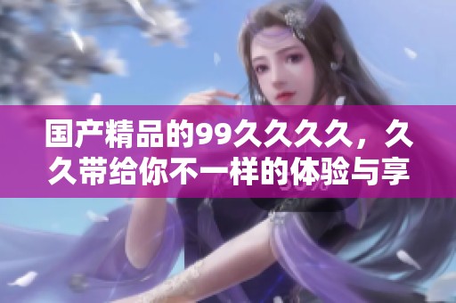 ****的99****，**带给你不一样的体验与享受。