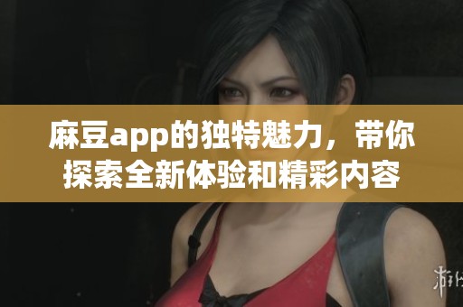 麻豆app的独特魅力，带你探索全新体验和精彩内容