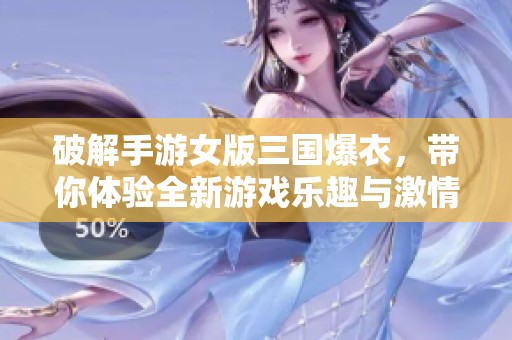 破解手游女版三国爆衣，带你体验全新游戏乐趣与激情冒险