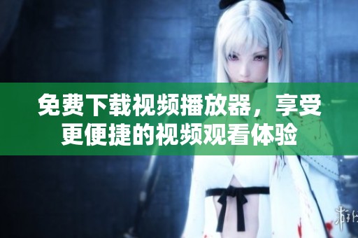 免费下载视频播放器，享受更便捷的视频观看体验