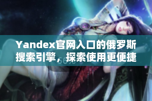 Yandex官网入口的俄罗斯搜索引擎，探索使用更便捷的在线平台