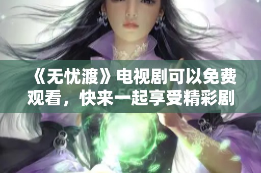 《无忧渡》电视剧可以免费观看，快来一起享受精彩剧情!