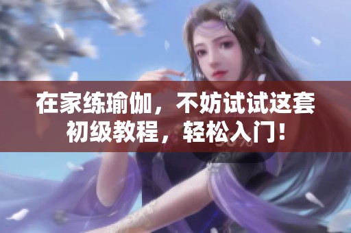 在家练瑜伽，不妨试试这套初级教程，轻松入门！