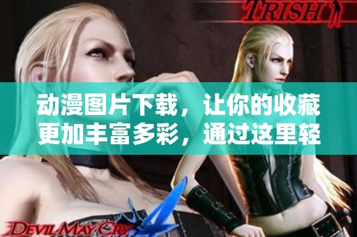 动漫图片下载，让你的收藏更加丰富多彩，通过这里轻松获取各种精彩动漫作品。