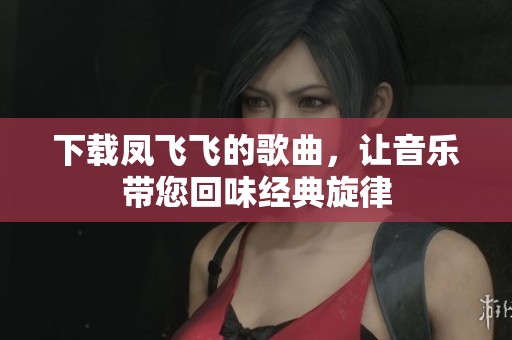 下载凤飞飞的歌曲，让音乐带您回味经典旋律