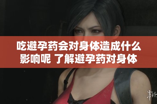 吃避孕药会对身体造成什么影响呢 了解避孕药对身体的影响和潜在风险