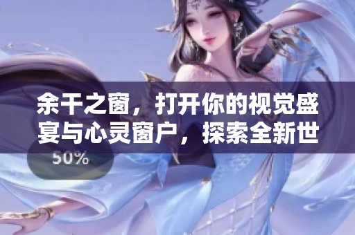 余干之窗，打开你的视觉盛宴与心灵窗户，探索全新世界