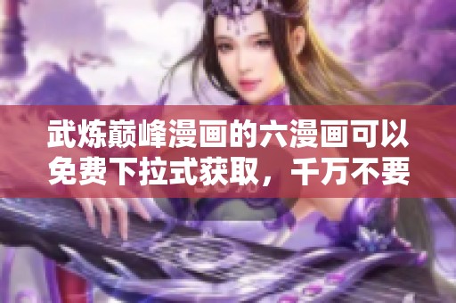 武炼巅峰漫画的六漫画可以免费下拉式获取，千万不要错过哦！