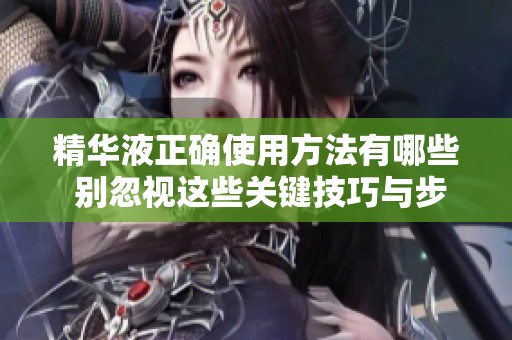 精华液正确使用方法有哪些 别忽视这些关键技巧与步骤