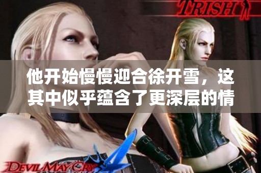 他开始慢慢迎合徐开雪，这其中似乎蕴含了更深层的情感变化