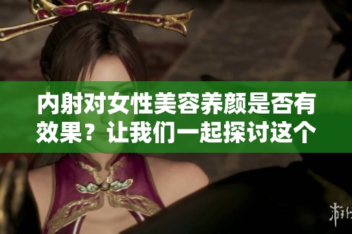 内射对女性美容养颜是否有效果？让我们一起探讨这个问题。