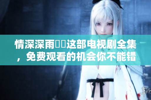 情深深雨濛濛这部电视剧全集，免费观看的机会你不能错过