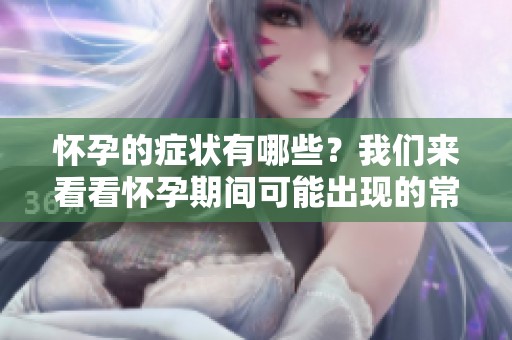 怀孕的症状有哪些？我们来看看怀孕期间可能出现的常见表现。