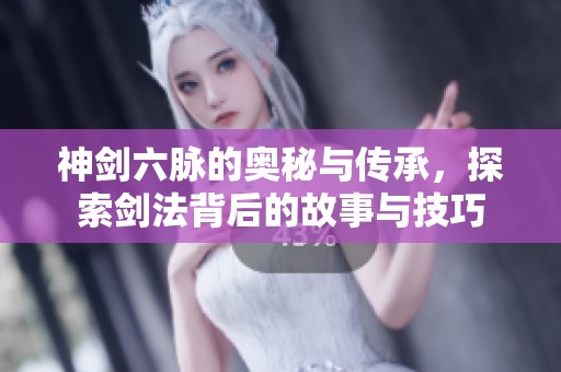 神剑六脉的奥秘与传承，探索剑法背后的故事与技巧