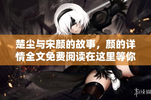 楚尘与宋颜的故事，颜的详情全文免费阅读在这里等你探索