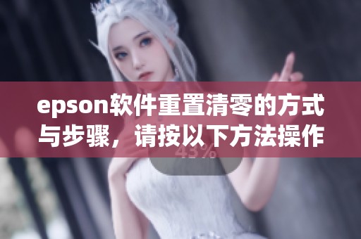 epson软件重置清零的方式与步骤，请按以下方法操作使用清零软件
