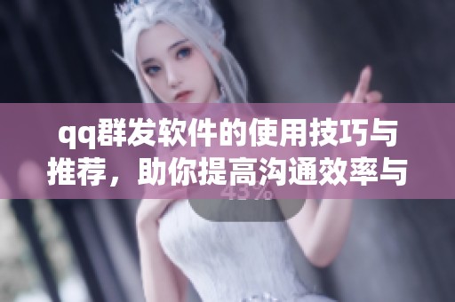 qq群发软件的使用技巧与推荐，助你提高沟通效率与群体管理能力