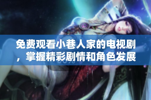 免费观看小巷人家的电视剧，掌握精彩剧情和角色发展，尽情享受观剧乐趣