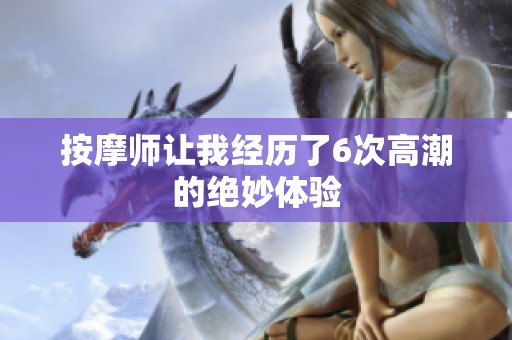 按摩师让我经历了6次高潮的绝妙体验