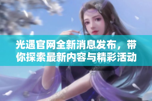 光遇官网全新消息发布，带你探索最新内容与精彩活动