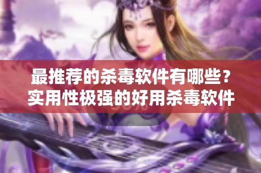 最推荐的杀毒软件有哪些？实用性极强的好用杀毒软件推荐