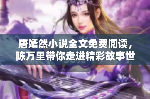 唐嫣然小说全文免费阅读，陈万里带你走进精彩故事世界