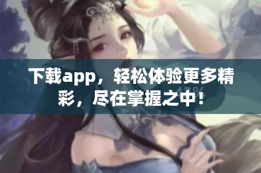 下载app，轻松体验更多精彩，尽在掌握之中！