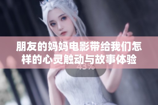 朋友的妈妈电影带给我们怎样的心灵触动与故事体验