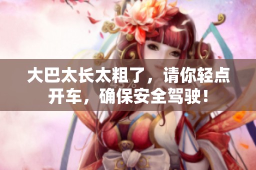 大巴太长太粗了，请你轻点开车，确保安全驾驶！