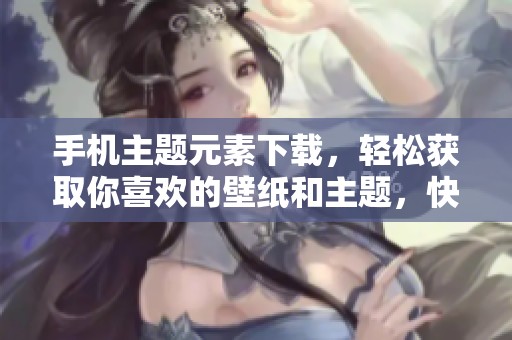 手机主题元素下载，轻松获取你喜欢的壁纸和主题，快来尝试吧
