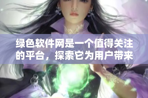 绿色软件网是一个值得关注的平台，探索它为用户带来的各种便利与创新。