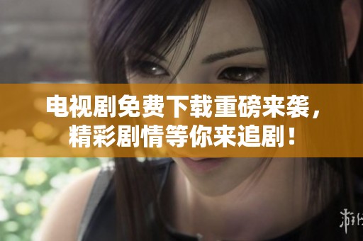 电视剧免费下载重磅来袭，精彩剧情等你来追剧！