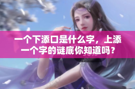 一个下添口是什么字，上添一个字的谜底你知道吗？