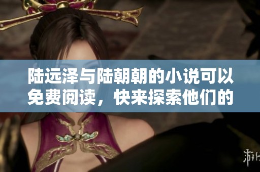 陆远泽与陆朝朝的小说可以免费阅读，快来探索他们的故事吧