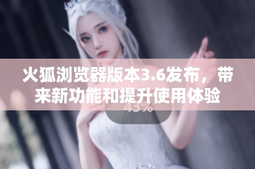 火狐浏览器版本3.6发布，带来新功能和提升使用体验