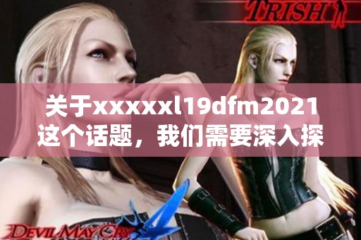 关于xxxxxl19dfm2021这个话题，我们需要深入探讨和分析相关内容。