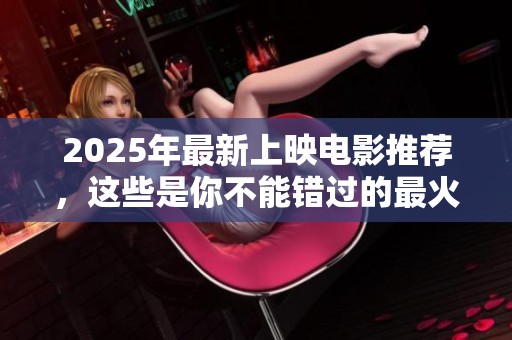 2025年最新上映电影推荐，这些是你不能错过的最火影片