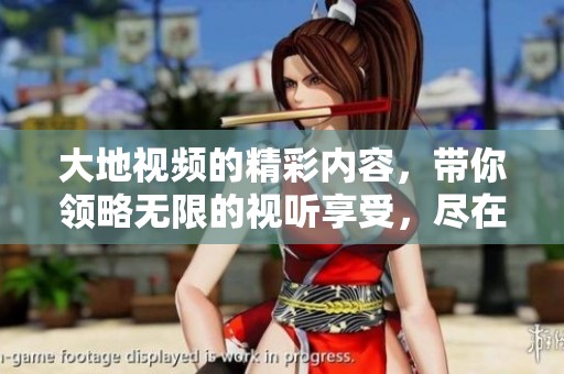 大地视频的精彩内容，带你领略无限的视听享受，尽在这里！