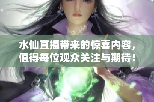 水仙直播带来的惊喜内容，值得每位观众关注与期待！